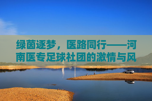 绿茵逐梦,医路同行——河南医专足球社团的激情与风采