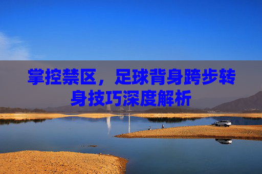 掌控禁区,足球背身跨步转身技巧深度解析
