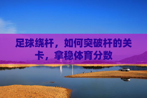 足球绕杆,如何突破杆的关卡,拿稳体育分数