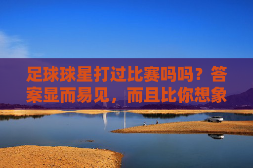 足球球星打过比赛吗吗?答案显而易见,而且比你想象的还要精彩