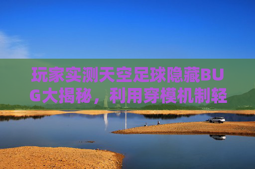 玩家实测天空足球隐藏BUG大揭秘，利用穿模机制轻松实现幽灵进球
