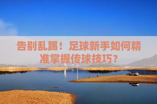 告别乱踢！足球新手如何精准掌握传球技巧？
