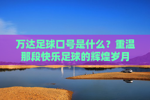 万达足球口号是什么？重温那段快乐足球的辉煌岁月