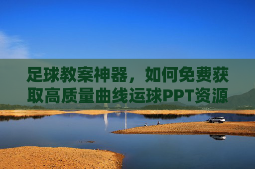 足球教案神器，如何免费获取高质量曲线运球PPT资源