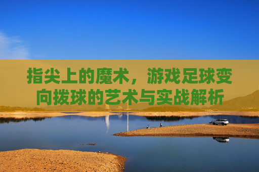 指尖上的魔术,游戏足球变向拨球的艺术与实战解析