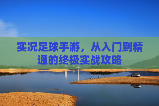 实况足球手游，从入门到精通的终极实战攻略