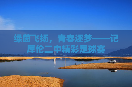 绿茵飞扬，青春逐梦——记库伦二中精彩足球赛