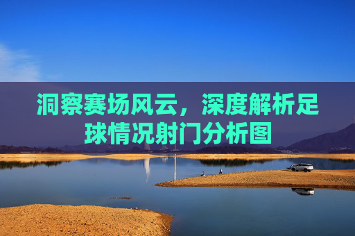 洞察赛场风云,深度解析足球情况射门分析图