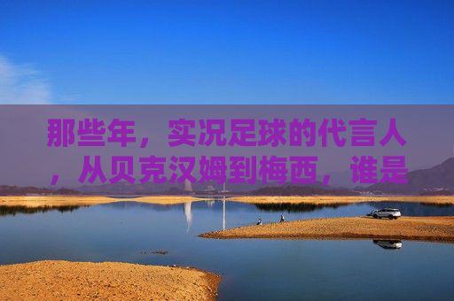 那些年，实况足球的代言人，从贝克汉姆到梅西，谁是你的青春记忆？