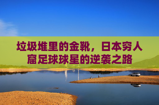 垃圾堆里的金靴,日本穷人窟足球球星的逆袭之路
