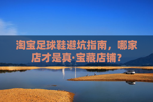 淘宝足球鞋避坑指南,哪家店才是真·宝藏店铺?