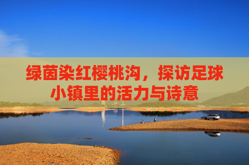 绿茵染红樱桃沟，探访足球小镇里的活力与诗意