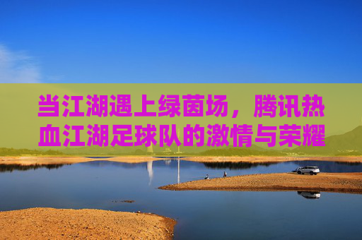 当江湖遇上绿茵场,腾讯热血江湖足球队的激情与荣耀