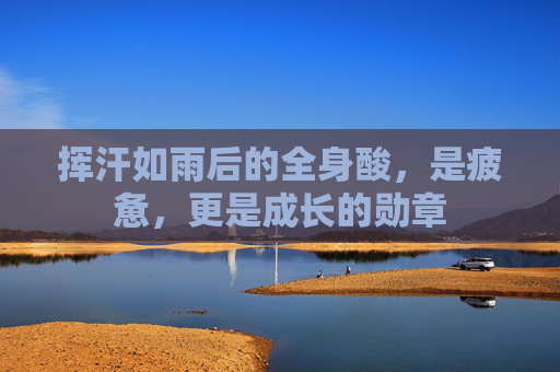 挥汗如雨后的全身酸,是疲惫,更是成长的勋章