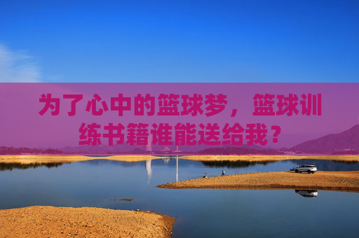 为了心中的篮球梦，篮球训练书籍谁能送给我？