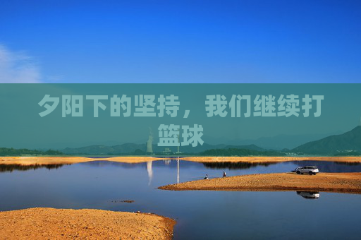 夕阳下的坚持,我们继续打篮球