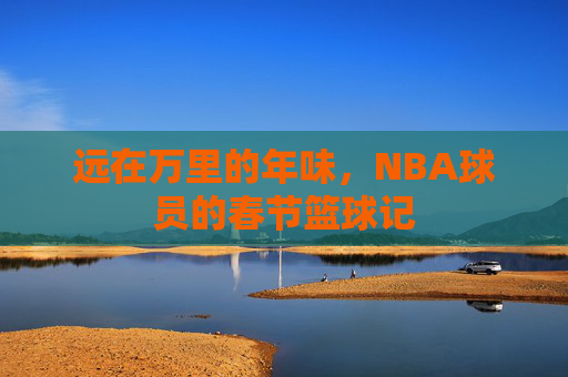 远在万里的年味，NBA球员的春节篮球记