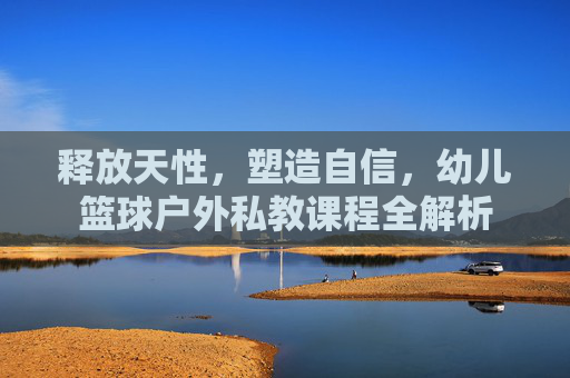 释放天性，塑造自信，幼儿篮球户外私教课程全解析