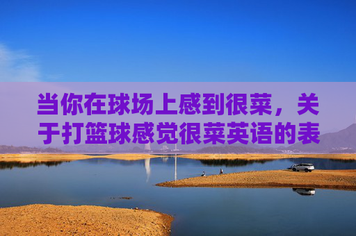 当你在球场上感到很菜，关于打篮球感觉很菜英语的表达