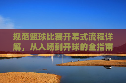 规范篮球比赛开幕式流程详解，从入场到开球的全指南