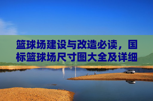 篮球场建设与改造必读，国标篮球场尺寸图大全及详细解读