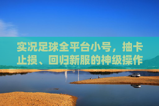 实况足球全平台小号，抽卡止损、回归新服的神级操作指南