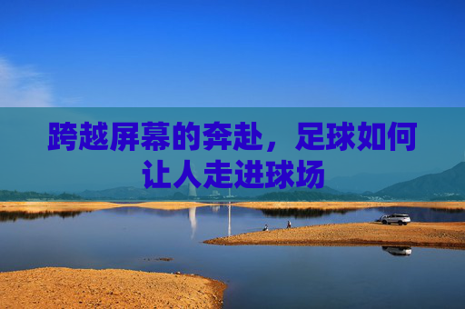 跨越屏幕的奔赴，足球如何让人走进球场