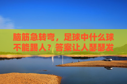 脑筋急转弯，足球中什么球不能踢人？答案让人瑟瑟发抖