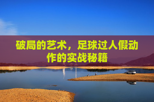 破局的艺术，足球过人假动作的实战秘籍