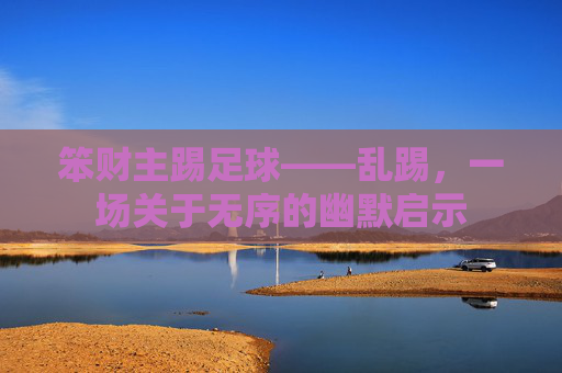 笨财主踢足球——乱踢，一场关于无序的幽默启示