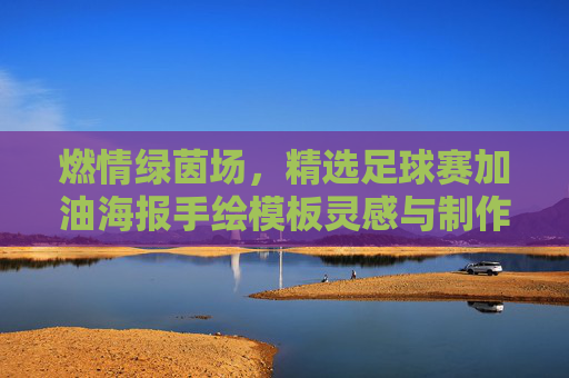 燃情绿茵场，精选足球赛加油海报手绘模板灵感与制作指南