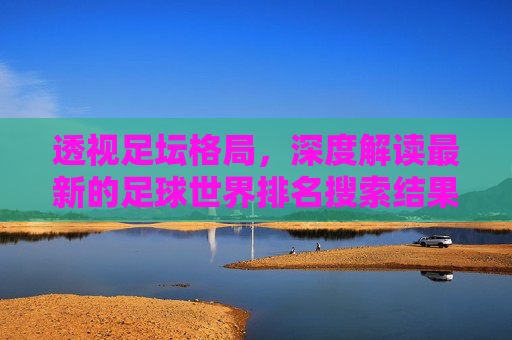 透视足坛格局，深度解读最新的足球世界排名搜索结果