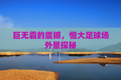 巨无霸的震撼，恒大足球场外景探秘