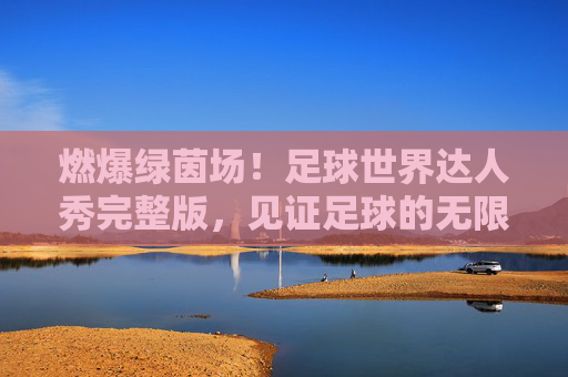 燃爆绿茵场！足球世界达人秀完整版，见证足球的无限可能