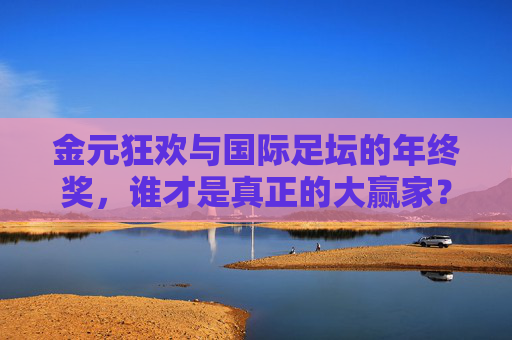 金元狂欢与国际足坛的年终奖，谁才是真正的大赢家？