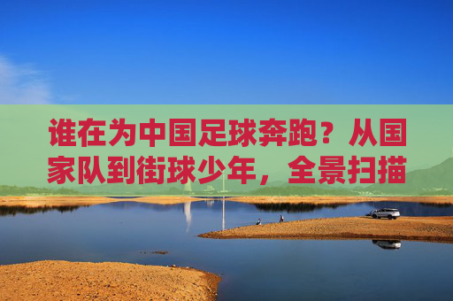 谁在为中国足球奔跑？从国家队到街球少年，全景扫描中国足球的踢球人
