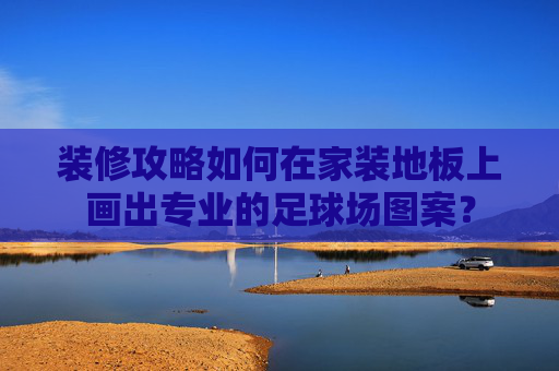 装修攻略如何在家装地板上画出专业的足球场图案？