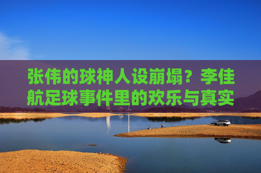 张伟的球神人设崩塌？李佳航足球事件里的欢乐与真实