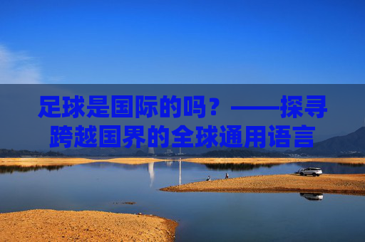 足球是国际的吗？——探寻跨越国界的全球通用语言