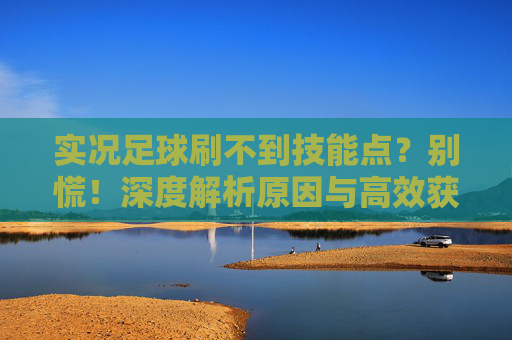 实况足球刷不到技能点？别慌！深度解析原因与高效获取攻略