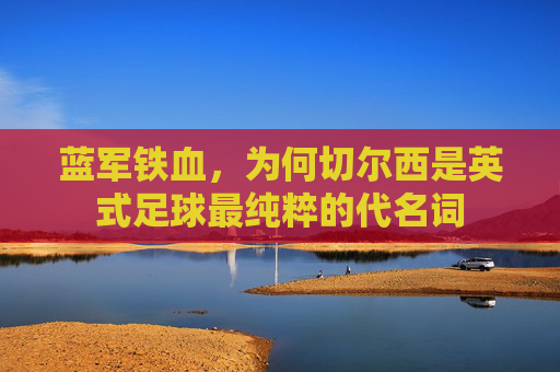 蓝军铁血，为何切尔西是英式足球最纯粹的代名词