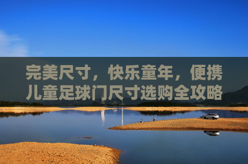 完美尺寸，快乐童年，便携儿童足球门尺寸选购全攻略