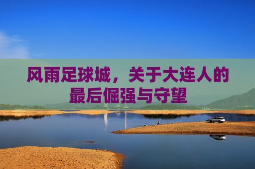 风雨足球城，关于大连人的最后倔强与守望