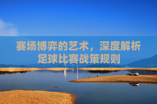 赛场博弈的艺术，深度解析足球比赛战策规则