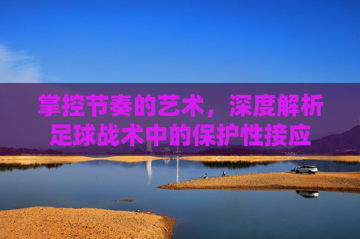 掌控节奏的艺术，深度解析足球战术中的保护性接应