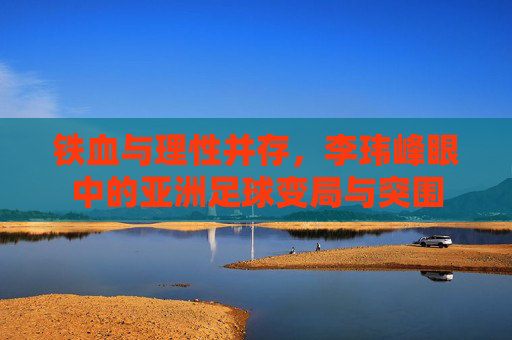 铁血与理性并存，李玮峰眼中的亚洲足球变局与突围