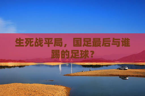 生死战平局，国足最后与谁踢的足球？