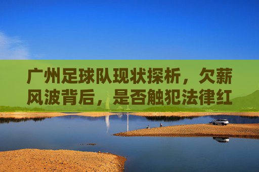 广州足球队现状探析，欠薪风波背后，是否触犯法律红线？