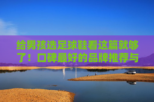 给男孩选足球鞋看这篇就够了！口碑最好的品牌推荐与选购指南