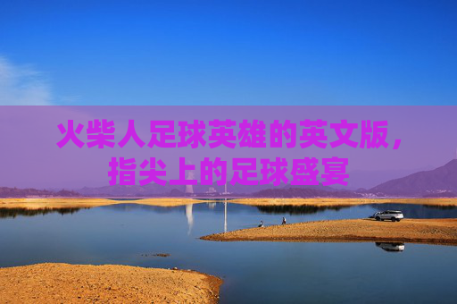 火柴人足球英雄的英文版，指尖上的足球盛宴